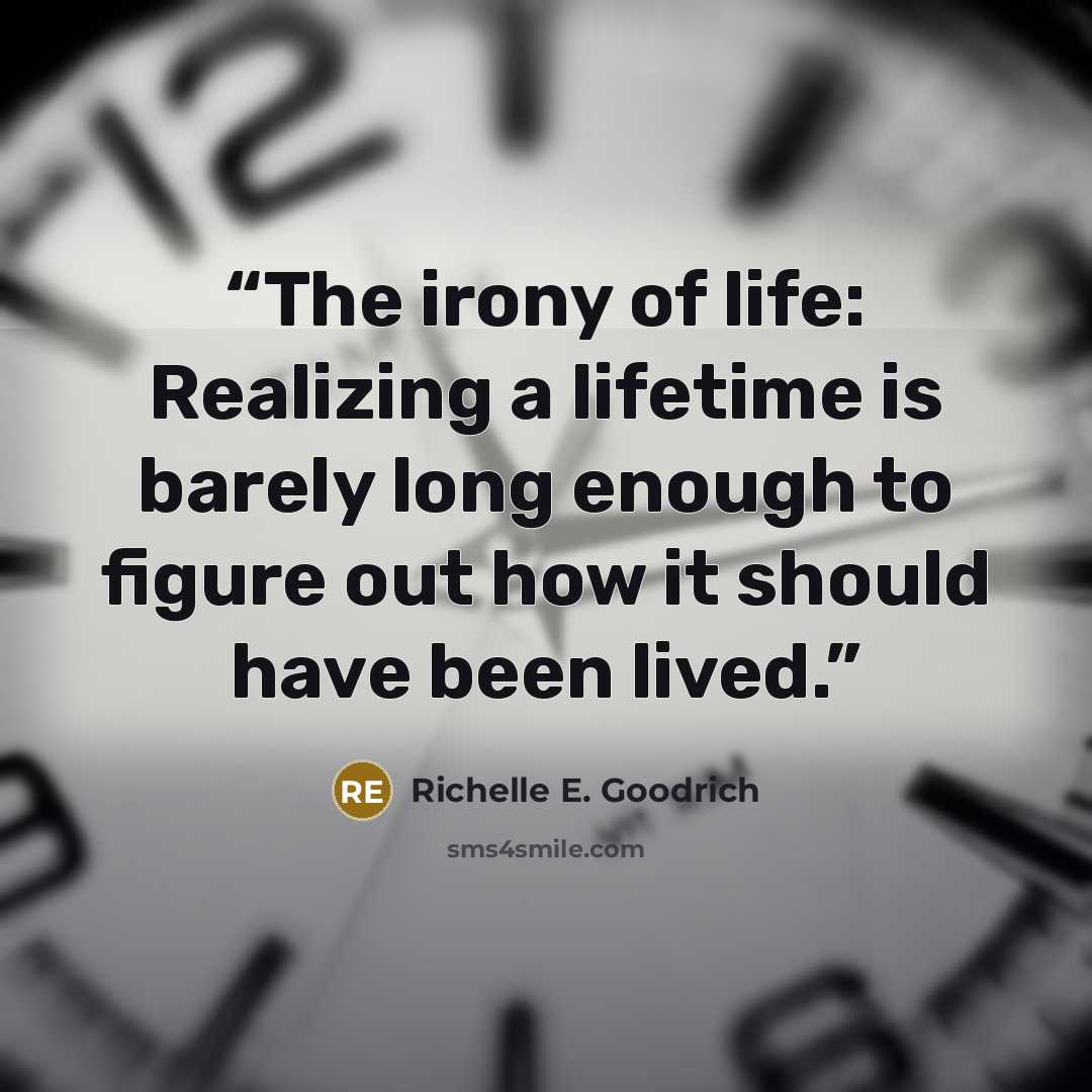 “The irony of life: Realizing a lifetime is barely long enough to figure out how it should have been lived.” quote by Richelle E. Goodrich