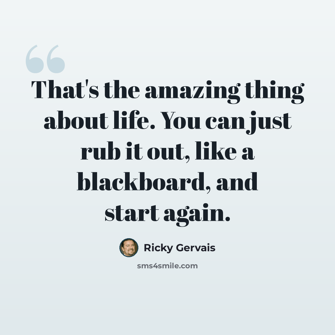 “That's the amazing thing about life. You can just rub it out, like a blackboard, and start again.” quote by Ricky Gervais