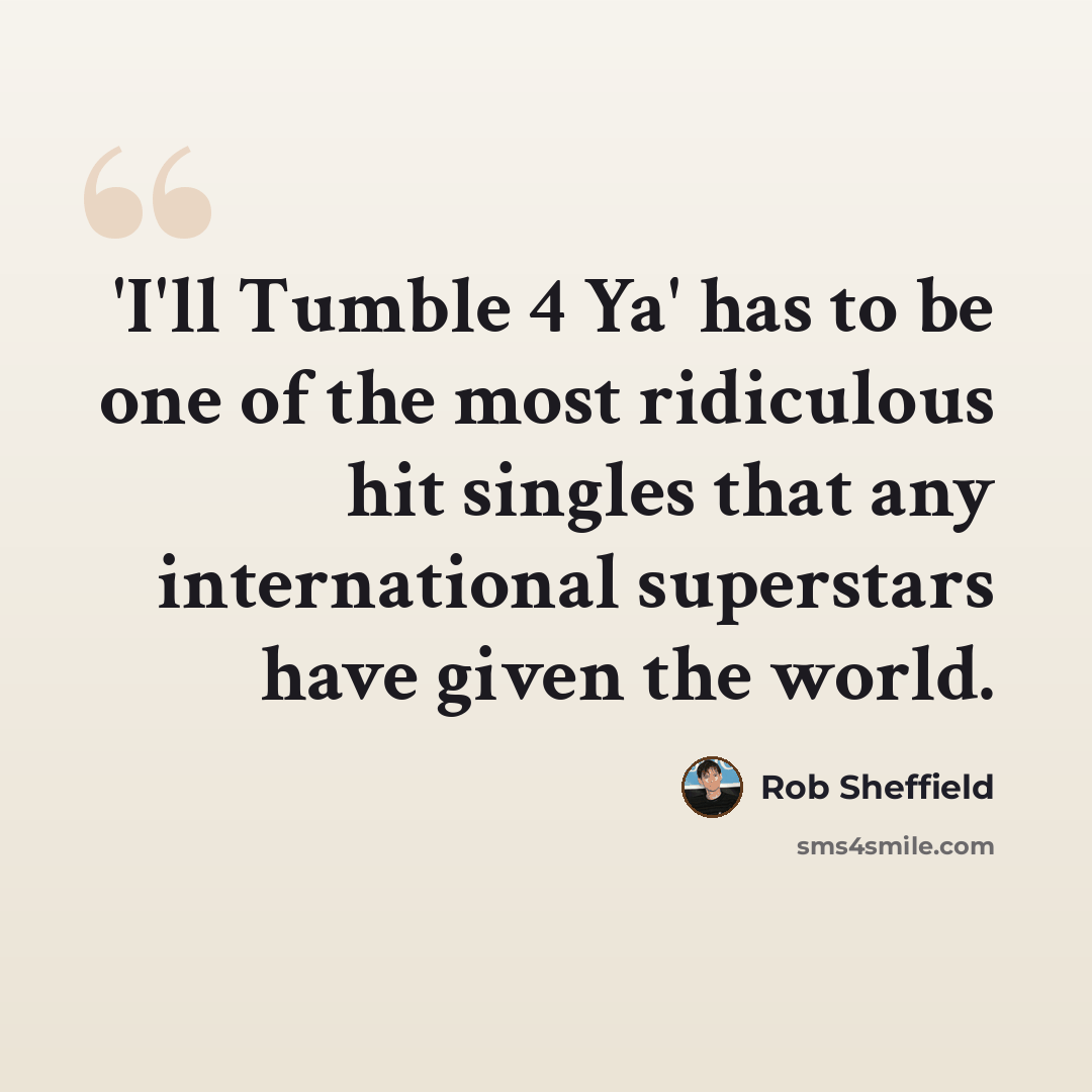 “'I'll Tumble 4 Ya' has to be one of the most ridiculous hit singles that any international superstars have given the world.” quote by Rob Sheffield