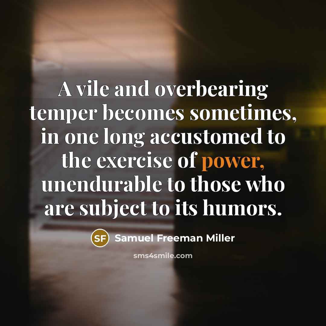 “A vile and overbearing temper becomes sometimes, in one long accustomed to the exercise of power, unendurable to those who are subject to its humors.” quote by Samuel Freeman Miller