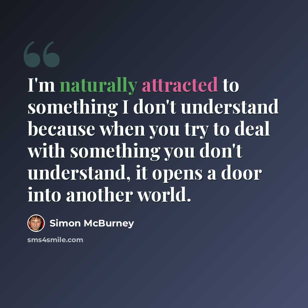 “I'm naturally attracted to something I don't understand because when you try to deal with something you don't understand, it opens a door into another world.” quote by Simon McBurney
