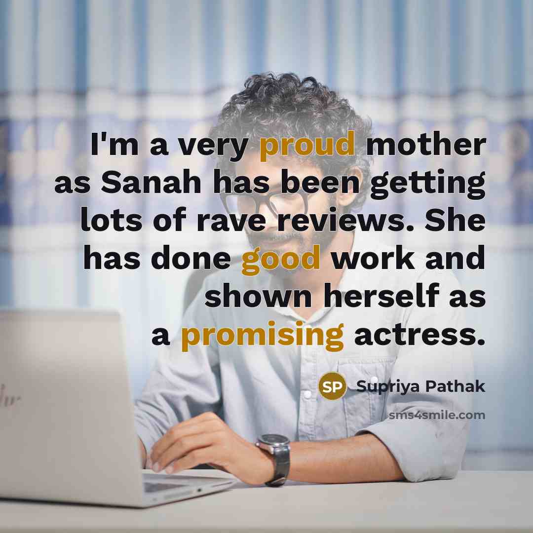 “I'm a very proud mother as Sanah has been getting lots of rave reviews. She has done good work and shown herself as a promising actress.” quote by Supriya Pathak