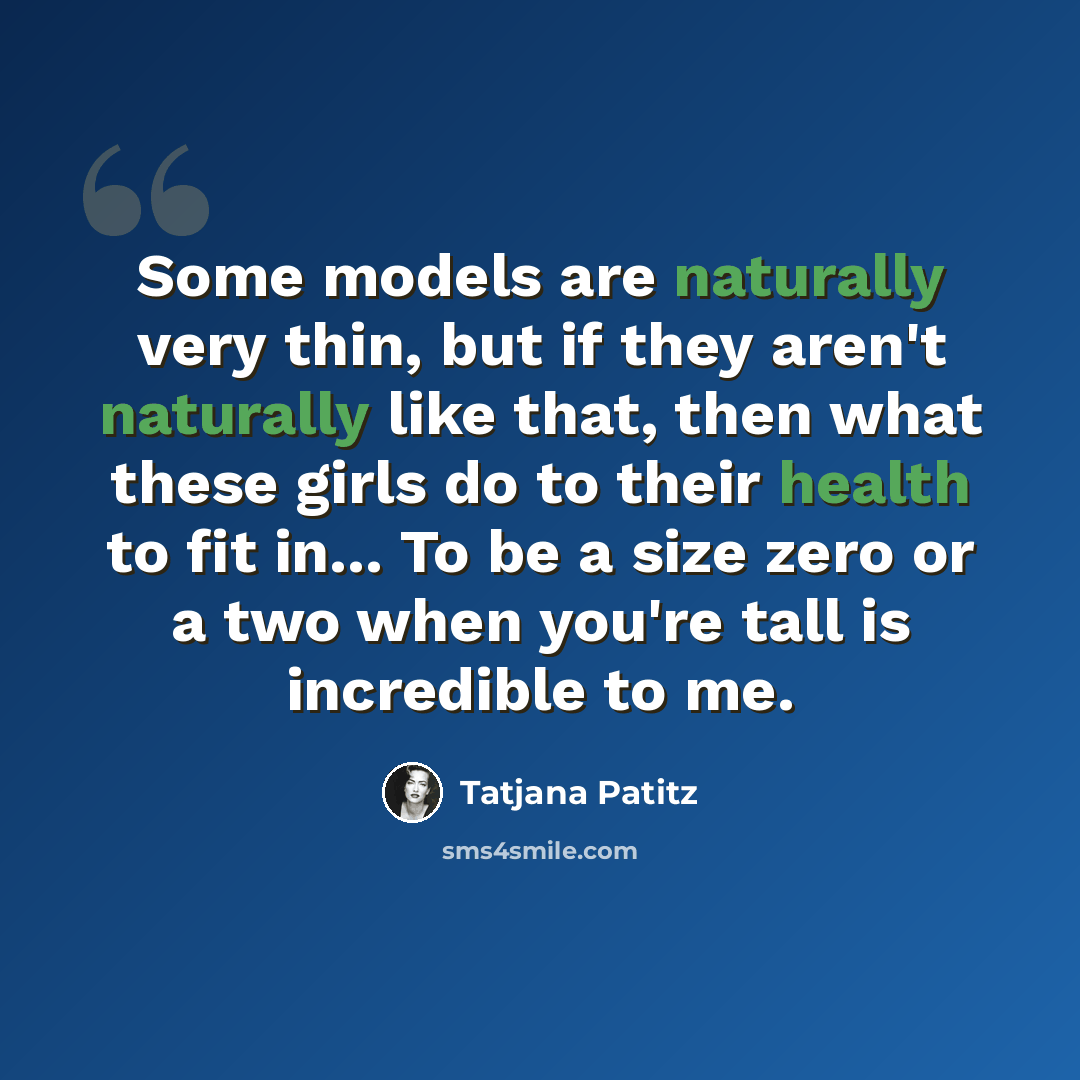 “Some models are naturally very thin, but if they aren't naturally like that, then what these girls do to their health to fit in... To be a size zero or a two when you're tall is incredible to me.” quote by Tatjana Patitz