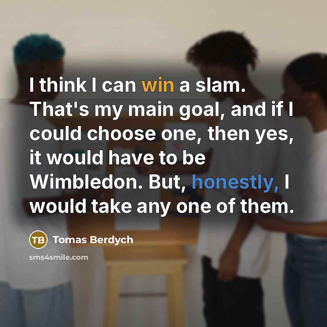 “I think I can win a slam. That's my main goal, and if I could choose one, then yes, it would have to be Wimbledon. But, honestly, I would take any one of them.” quote by Tomas Berdych