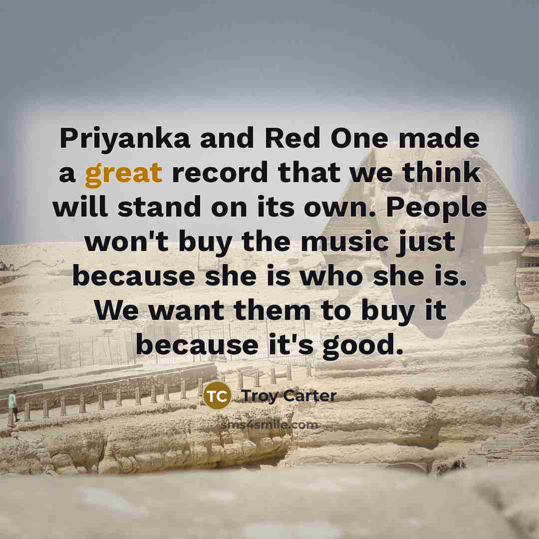 “Priyanka and Red One made a great record that we think will stand on its own. People won't buy the music just because she is who she is. We want them to buy it because it's good.” quote by Troy Carter
