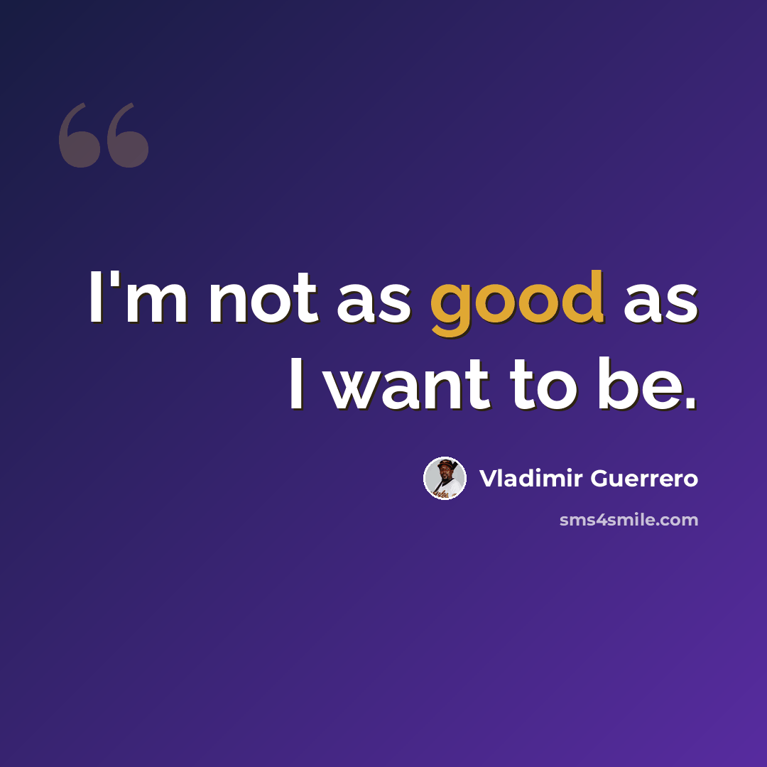 “I'm not as good as I want to be.” quote by Vladimir Guerrero