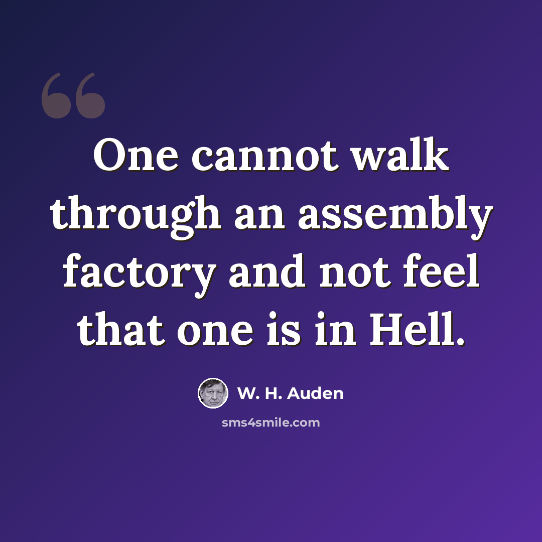 “One cannot walk through an assembly factory and not feel that one is in Hell.” quote by W. H. Auden