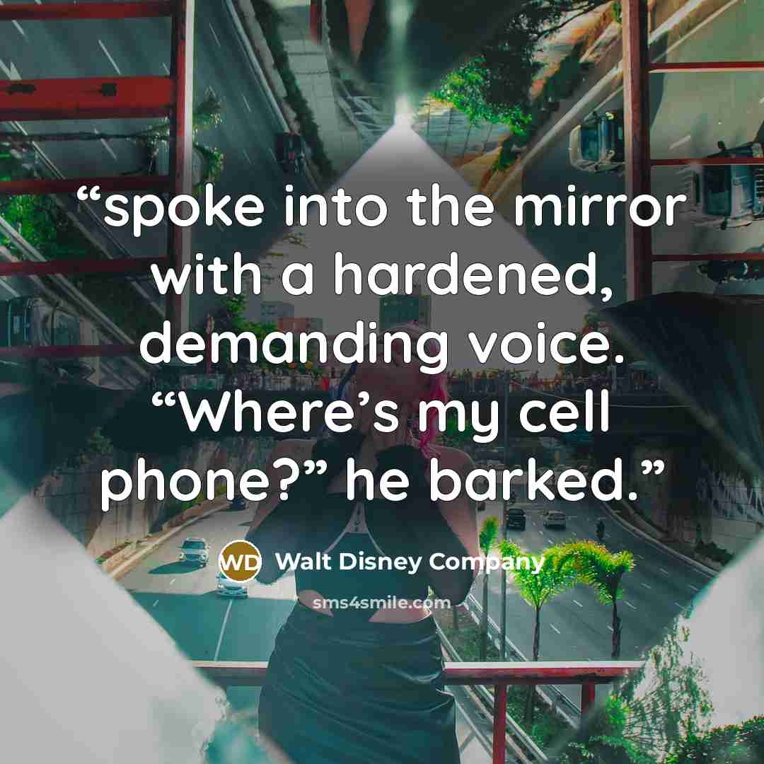 “spoke into the mirror with a hardened, demanding voice. “Where’s my cell phone?” he barked.” quote by Walt Disney Company