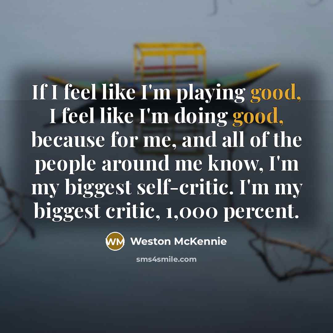 “If I feel like I'm playing good, I feel like I'm doing good, because for me, and all of the people around me know, I'm my biggest self-critic. I'm my biggest critic, 1,000 percent.” quote by Weston McKennie