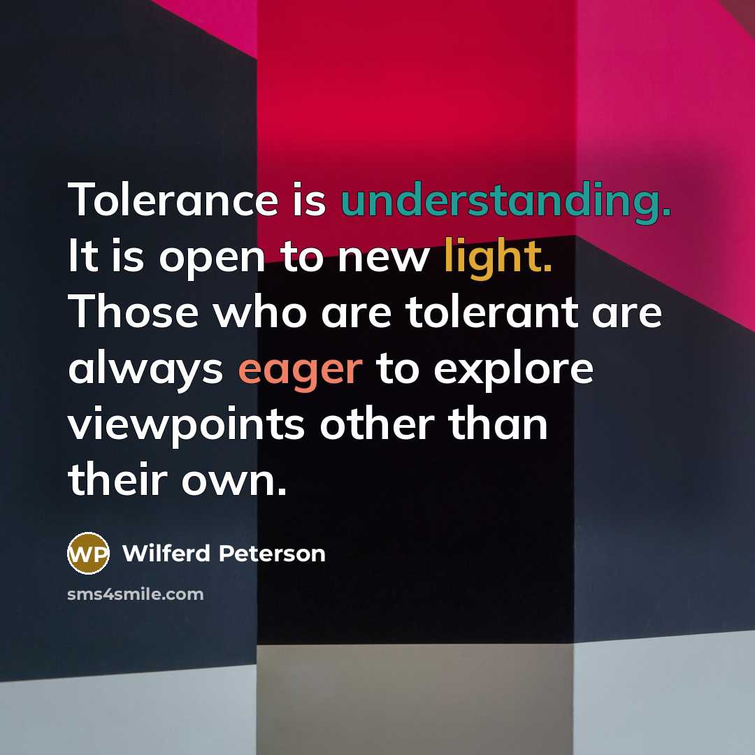 “Tolerance is understanding. It is open to new light. Those who are tolerant are always eager to explore viewpoints other than their own.” quote by Wilferd Peterson
