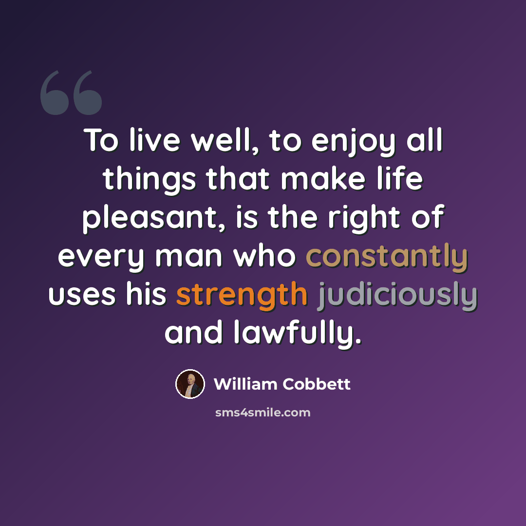 “To live well, to enjoy all things that make life pleasant, is the right of every man who constantly uses his strength judiciously and lawfully.” quote by William Cobbett