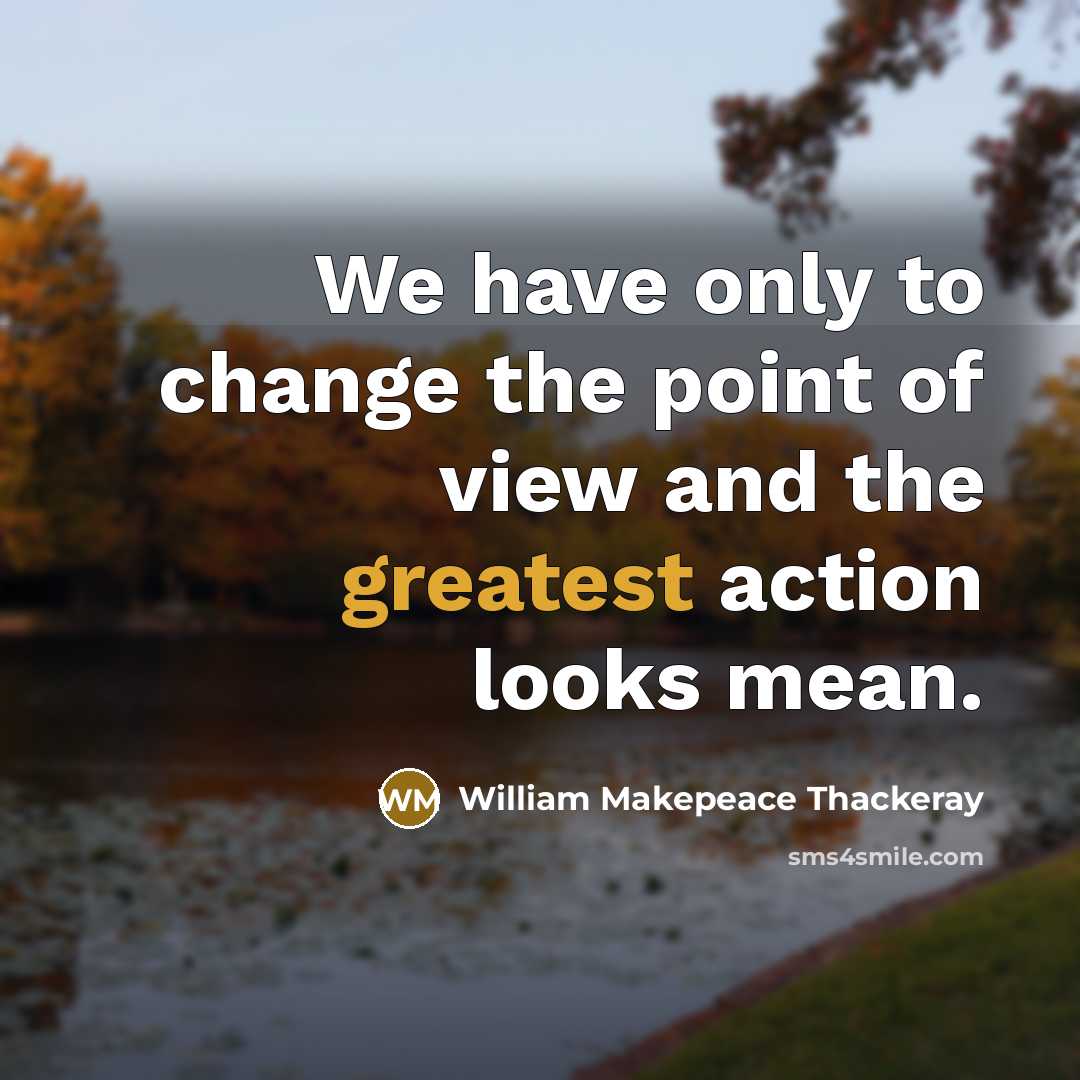 “We have only to change the point of view and the greatest action looks mean.” quote by William Makepeace Thackeray