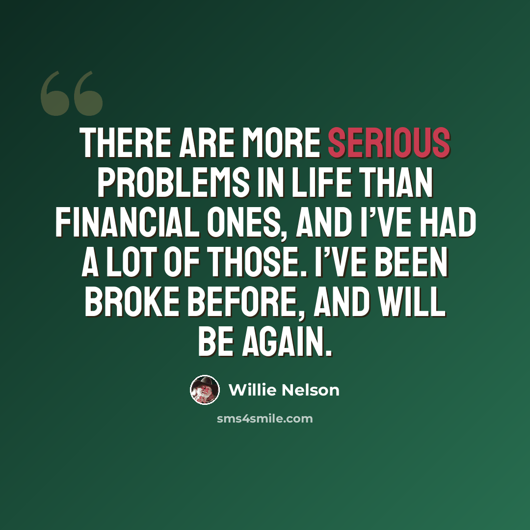 “There are more serious problems in life than financial ones, and I’ve had a lot of those. I’ve been broke before, and will be again.” quote by Willie Nelson