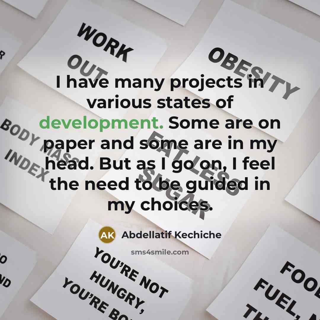 “I have many projects in various states of development. Some are on paper and some are in my head. But as I go on, I feel the need to be guided in my choices.” quote by Abdellatif Kechiche