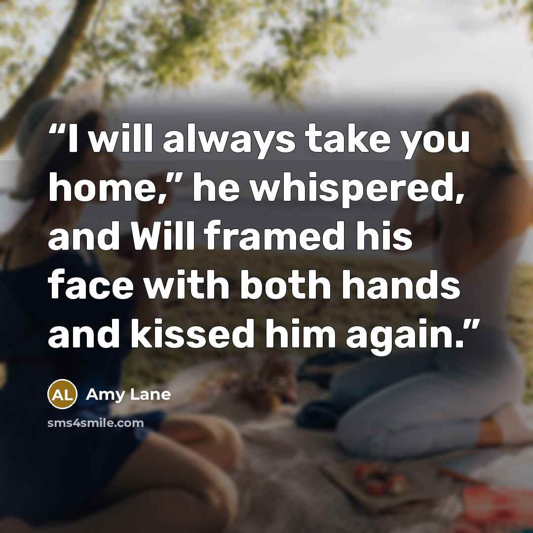 “I will always take you home,” he whispered, and Will framed his face with both hands and kissed him again.” quote by Amy Lane