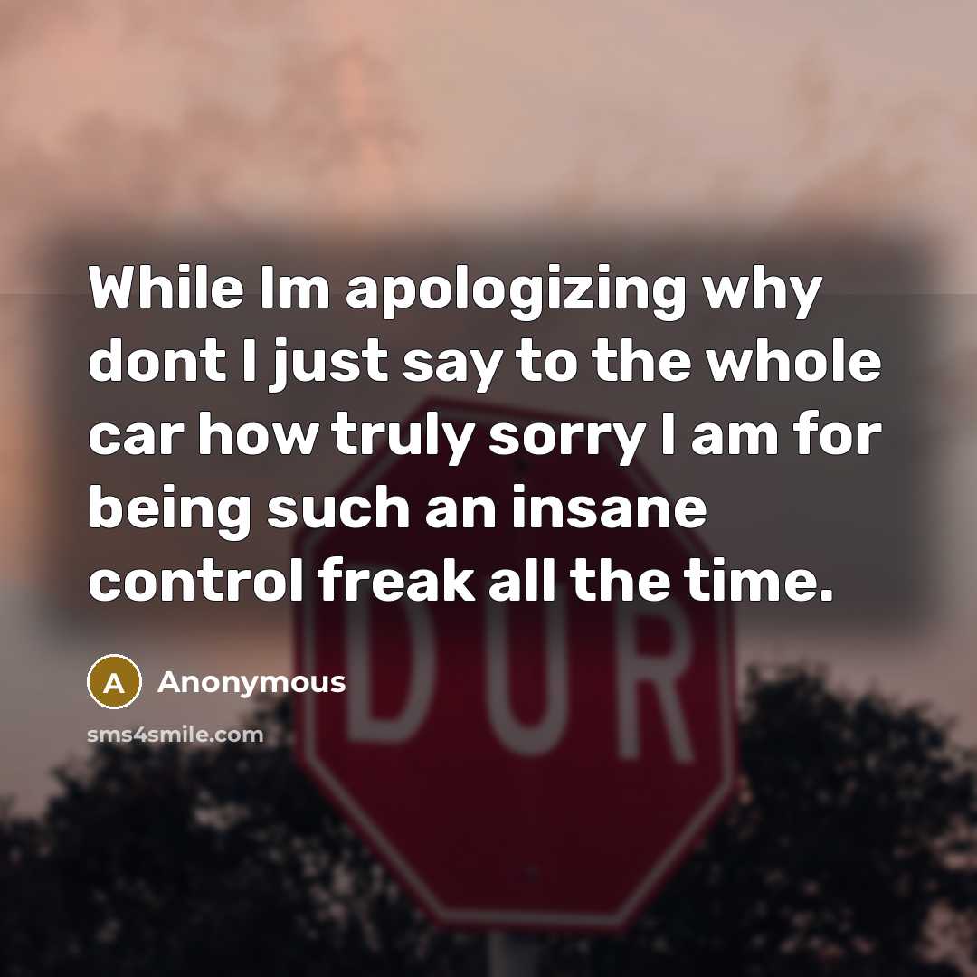 “While Im apologizing why dont I just say to the whole car how truly sorry I am for being such an insane control freak all the time.” quote by Anonymous