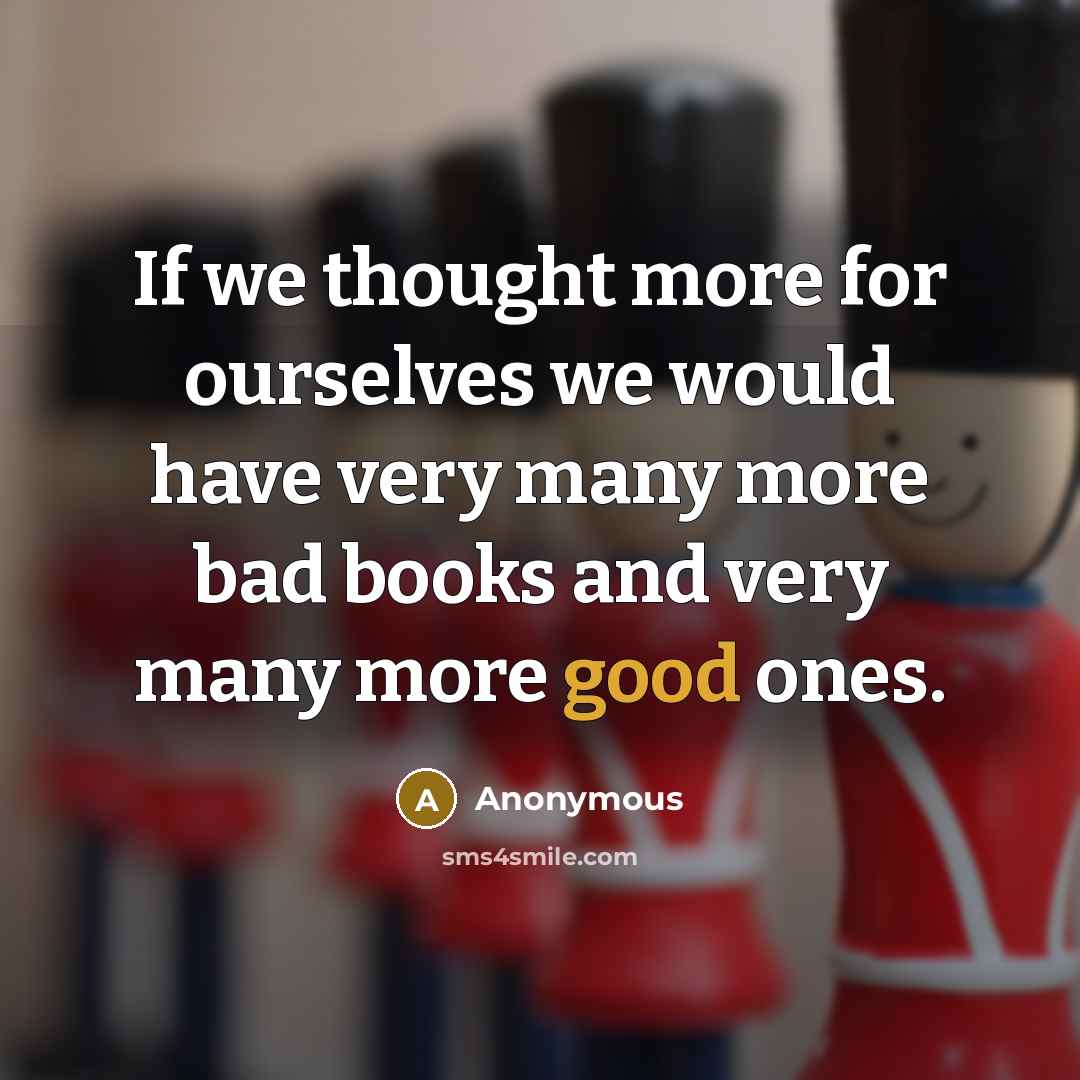 “If we thought more for ourselves we would have very many more bad books and very many more good ones.” quote by Anonymous