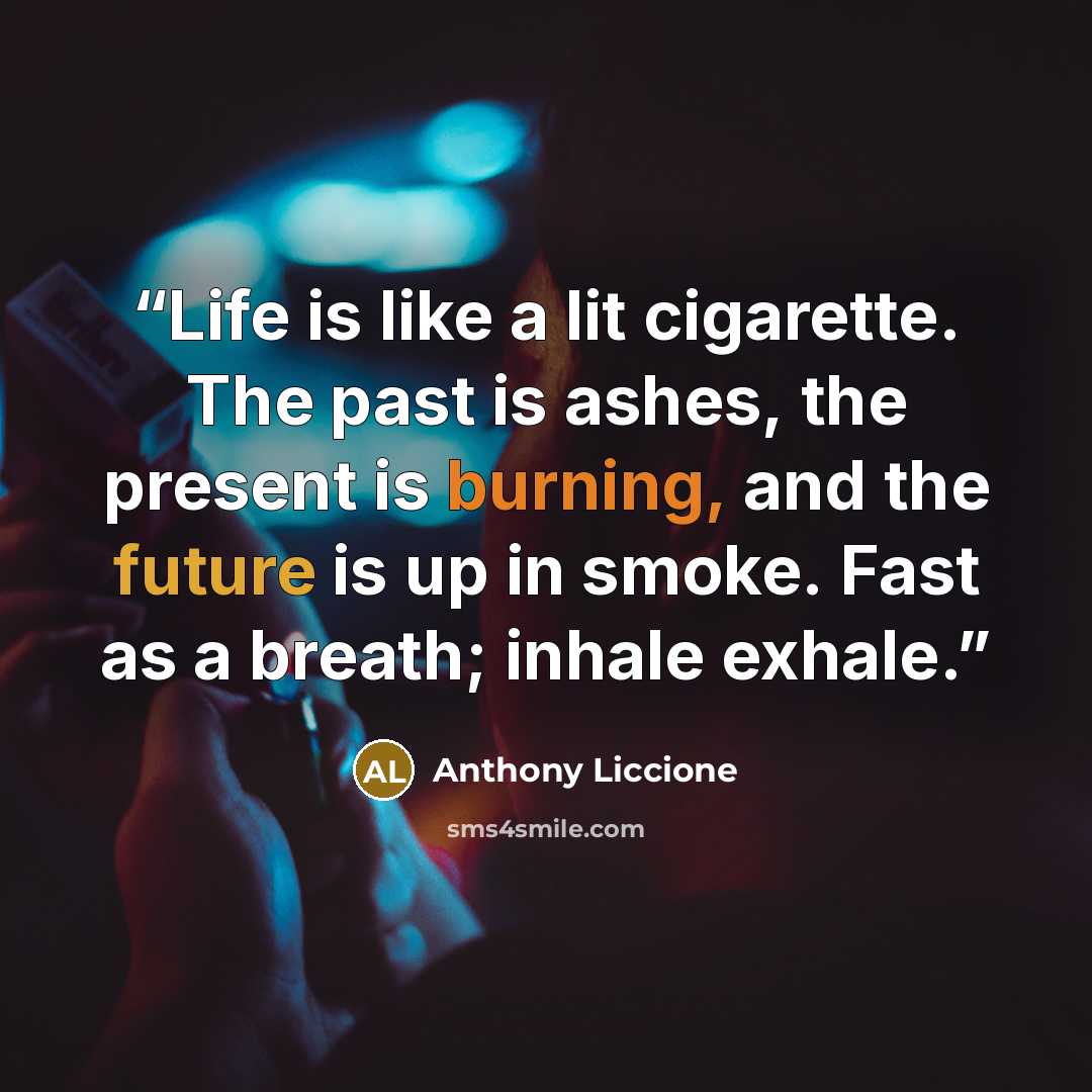 “Life is like a lit cigarette. The past is ashes, the present is burning, and the future is up in smoke. Fast as a breath; inhale exhale.” quote by Anthony Liccione