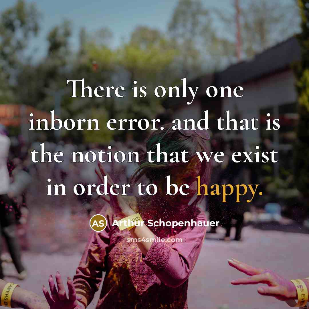 “There is only one inborn error. and that is the notion that we exist in order to be happy.” quote by Arthur Schopenhauer