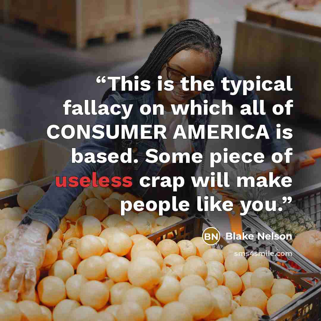“This is the typical fallacy on which all of CONSUMER AMERICA is based. Some piece of useless crap will make people like you.” quote by Blake Nelson