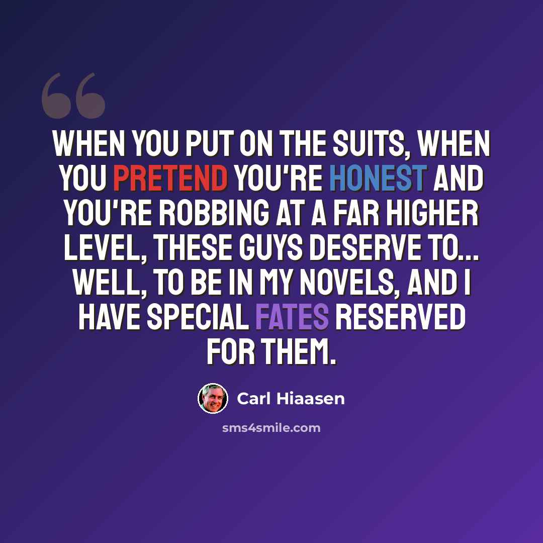 “When you put on the suits, when you pretend you're honest and you're robbing at a far higher level, these guys deserve to... well, to be in my novels, and I have special fates reserved for them.” quote by Carl Hiaasen