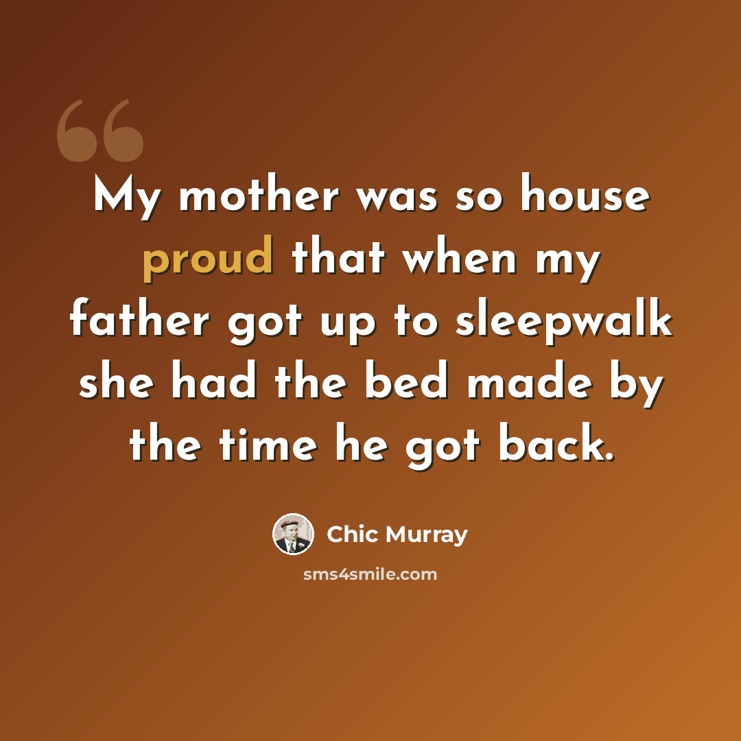 “My mother was so house proud that when my father got up to sleepwalk she had the bed made by the time he got back.” quote by Chic Murray