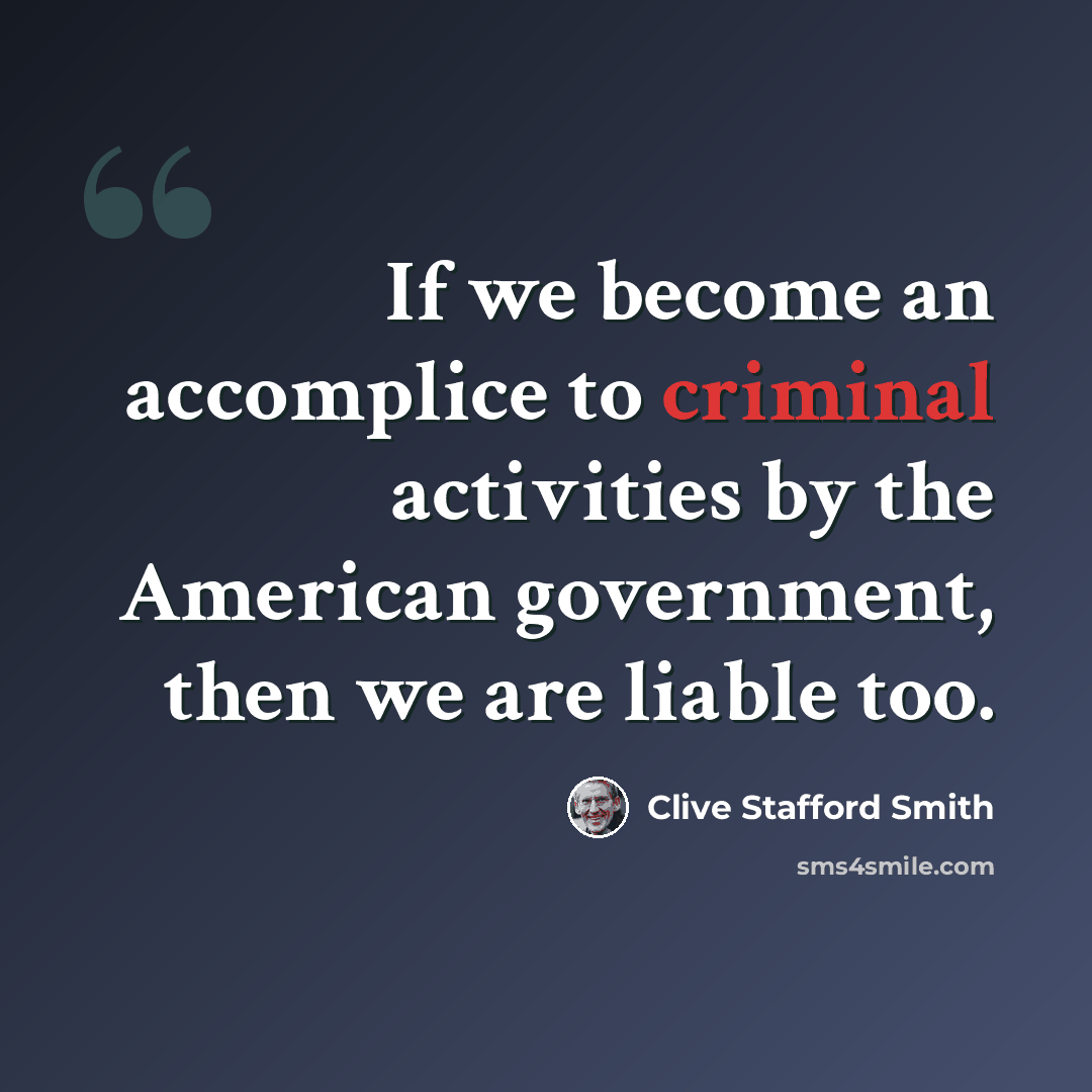 “If we become an accomplice to criminal activities by the American government, then we are liable too.” quote by Clive Stafford Smith