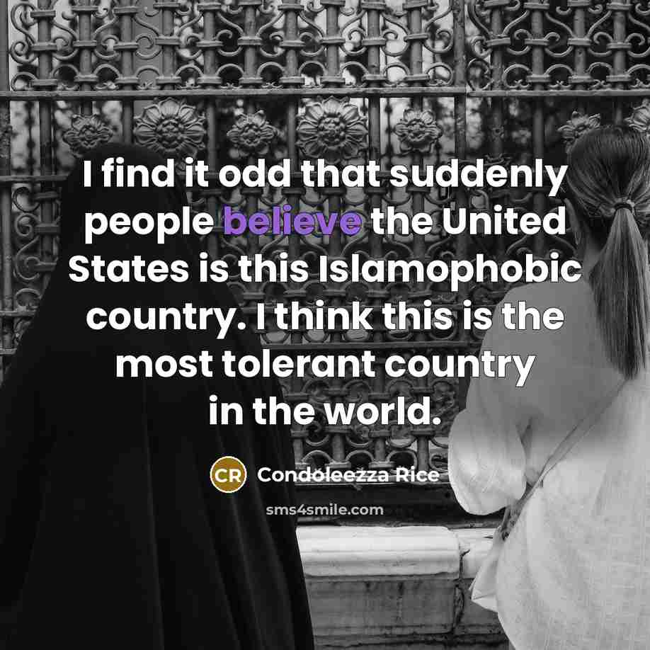 “I find it odd that suddenly people believe the United States is this Islamophobic country. I think this is the most tolerant country in the world.” quote by Condoleezza Rice