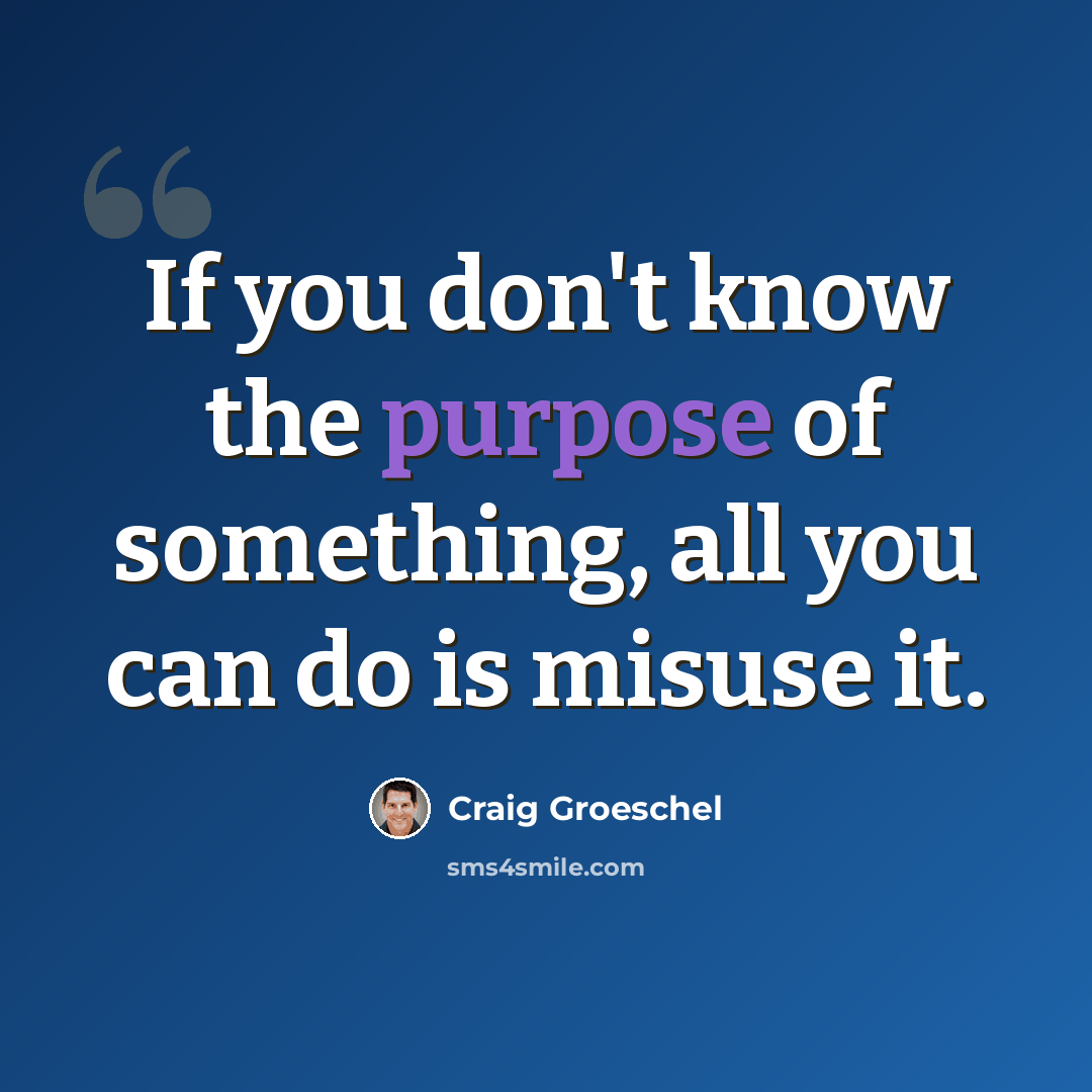 “If you don't know the purpose of something, all you can do is misuse it.” quote by Craig Groeschel