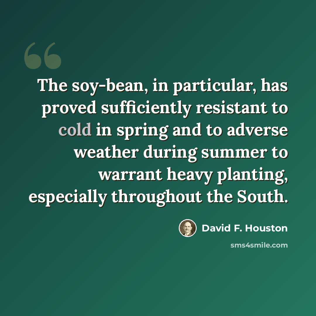 “The soy-bean, in particular, has proved sufficiently resistant to cold in spring and to adverse weather during summer to warrant heavy planting, especially throughout the South.” quote by David F. Houston
