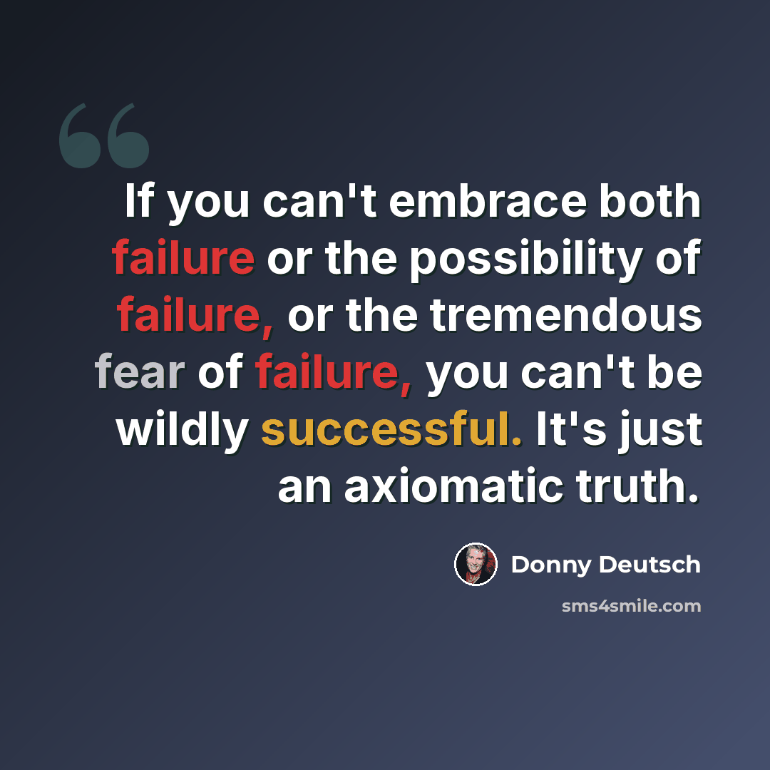 “If you can't embrace both failure or the possibility of failure, or the tremendous fear of failure, you can't be wildly successful. It's just an axiomatic truth.” quote by Donny Deutsch