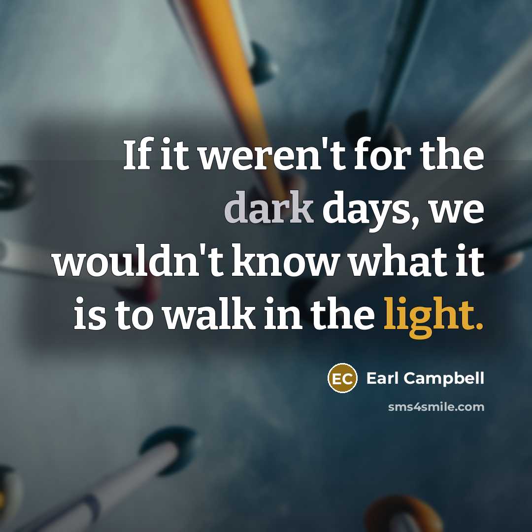 “If it weren't for the dark days, we wouldn't know what it is to walk in the light.” quote by Earl Campbell
