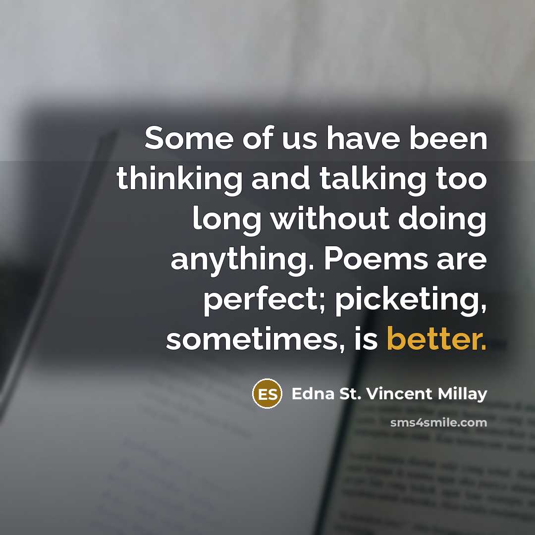 “Some of us have been thinking and talking too long without doing anything. Poems are perfect; picketing, sometimes, is better.” quote by Edna St. Vincent Millay