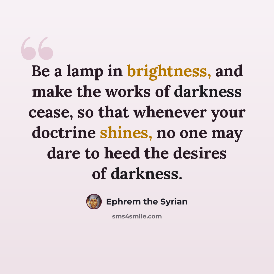 “Be a lamp in brightness, and make the works of darkness cease, so that whenever your doctrine shines, no one may dare to heed the desires of darkness.” quote by Ephrem the Syrian