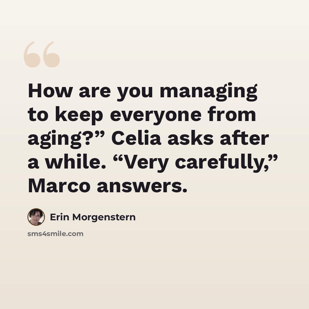 “How are you managing to keep everyone from aging?” Celia asks after a while. “Very carefully,” Marco answers.” quote by Erin Morgenstern