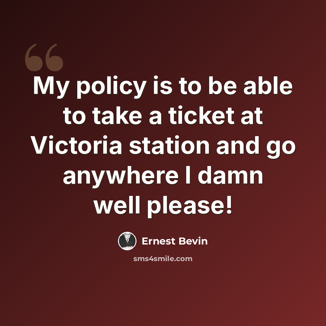 “My policy is to be able to take a ticket at Victoria station and go anywhere I damn well please!” quote by Ernest Bevin