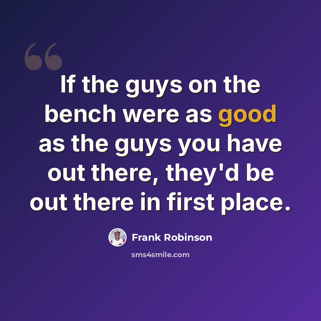 “If the guys on the bench were as good as the guys you have out there, they'd be out there in first place.” quote by Frank Robinson