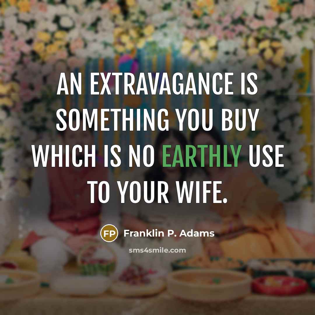 “An extravagance is something you buy which is no earthly use to your wife.” quote by Franklin P. Adams