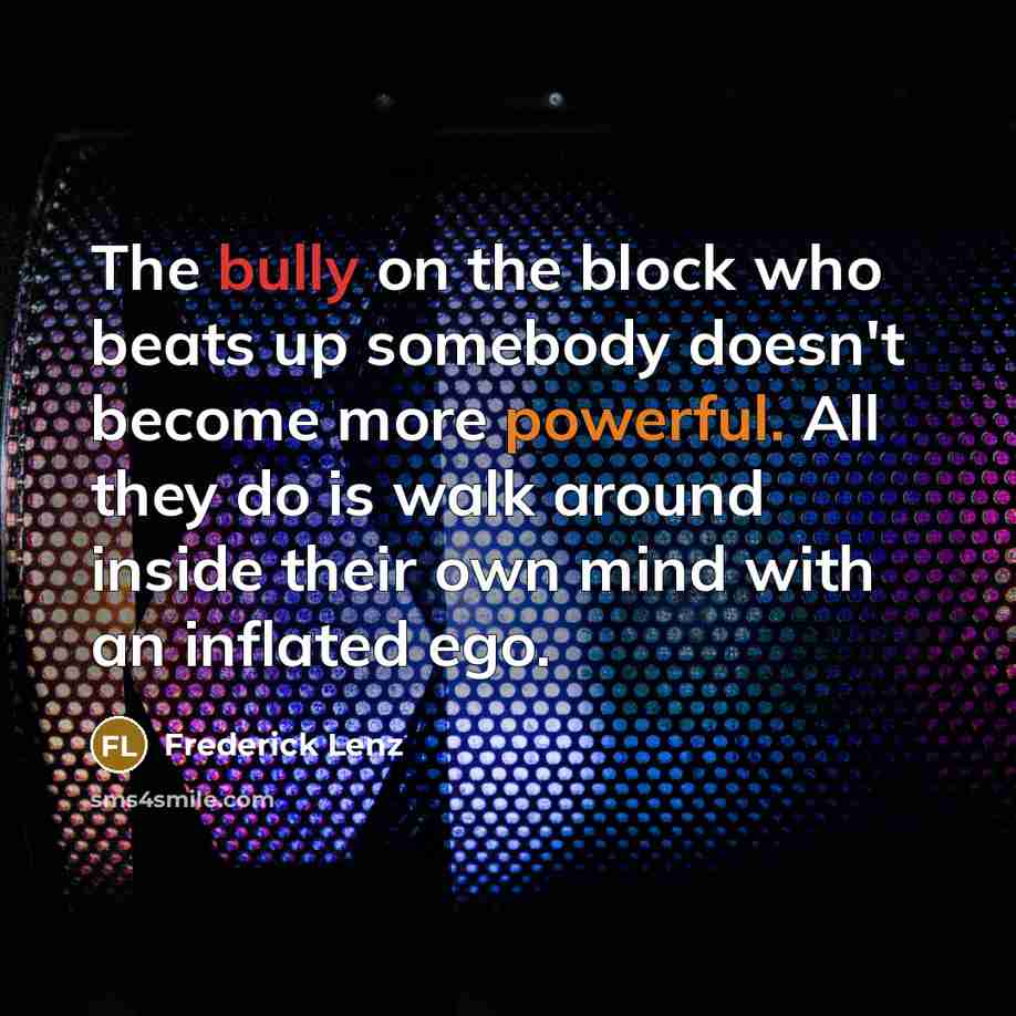“The bully on the block who beats up somebody doesn't become more powerful. All they do is walk around inside their own mind with an inflated ego.” quote by Frederick Lenz