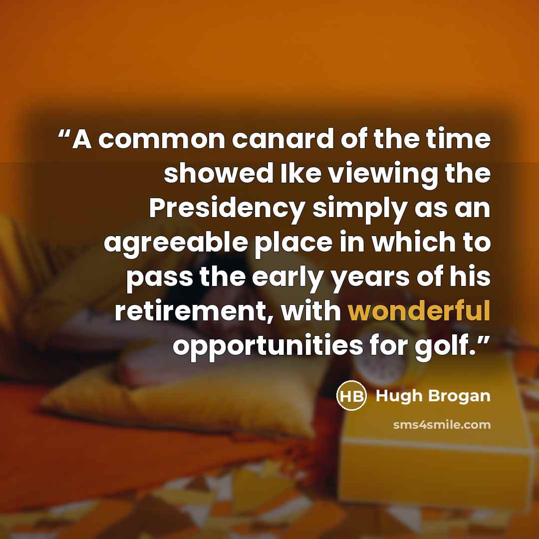 “A common canard of the time showed Ike viewing the Presidency simply as an agreeable place in which to pass the early years of his retirement, with wonderful opportunities for golf.” quote by Hugh Brogan