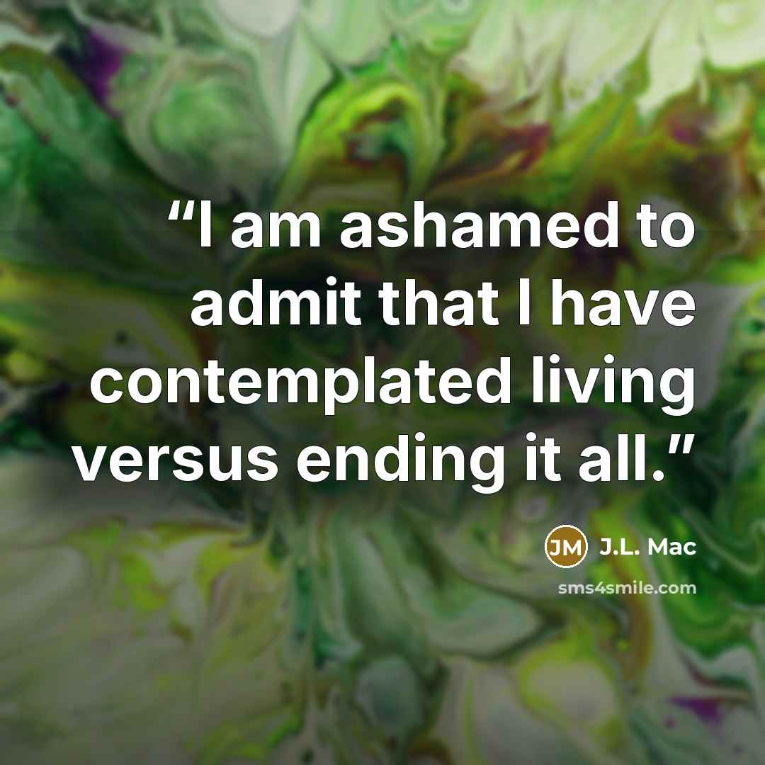 “I am ashamed to admit that I have contemplated living versus ending it all.” quote by J.L. Mac