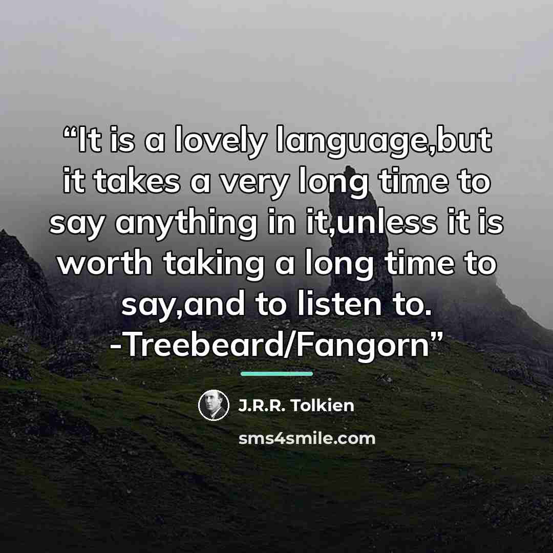 “It is a lovely language,but it takes a very long time to say anything in it,unless it is worth taking a long time to say,and to listen to. -Treebeard/Fangorn” quote by J.R.R. Tolkien