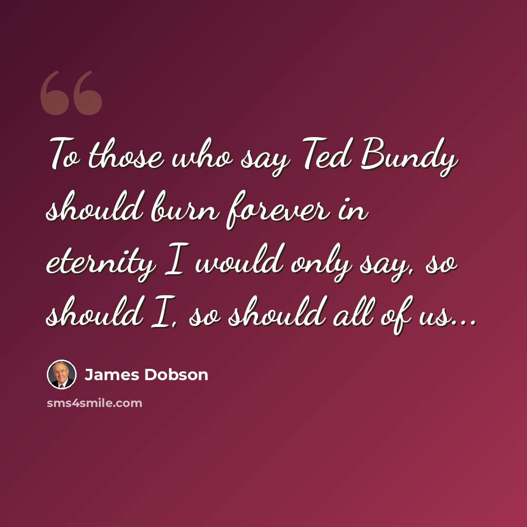 “To those who say Ted Bundy should burn forever in eternity I would only say, so should I, so should all of us...” quote by James Dobson