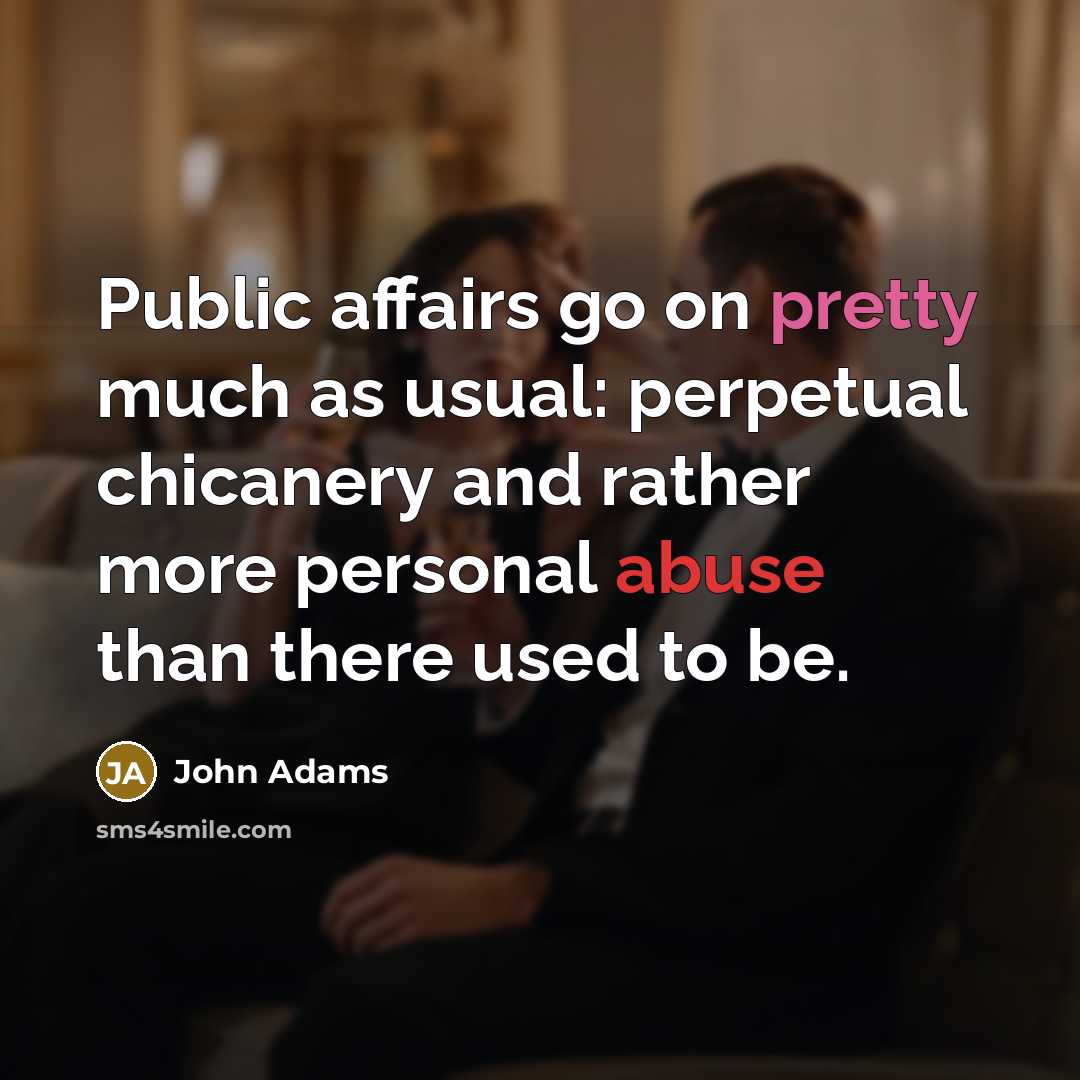 “Public affairs go on pretty much as usual: perpetual chicanery and rather more personal abuse than there used to be.” quote by John Adams