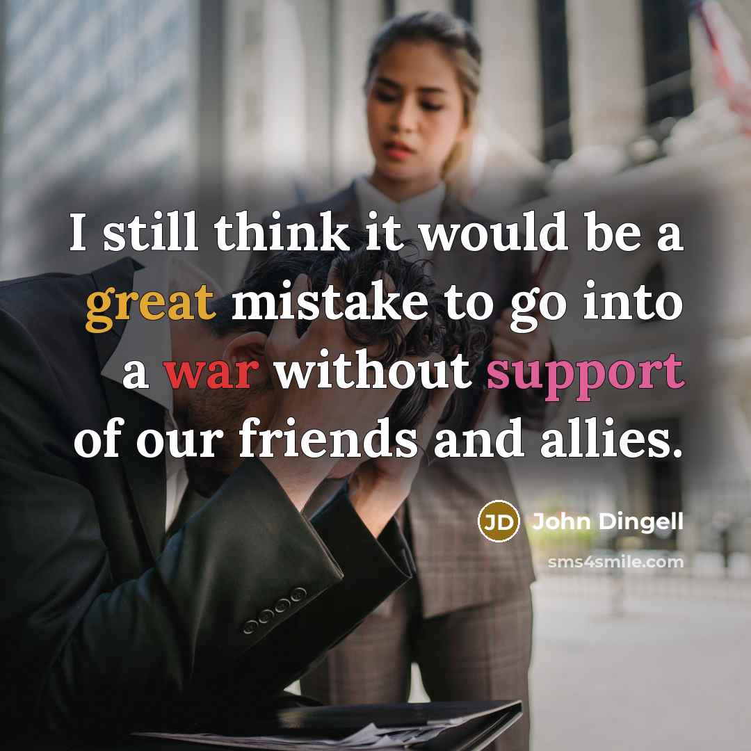“I still think it would be a great mistake to go into a war without support of our friends and allies.” quote by John Dingell