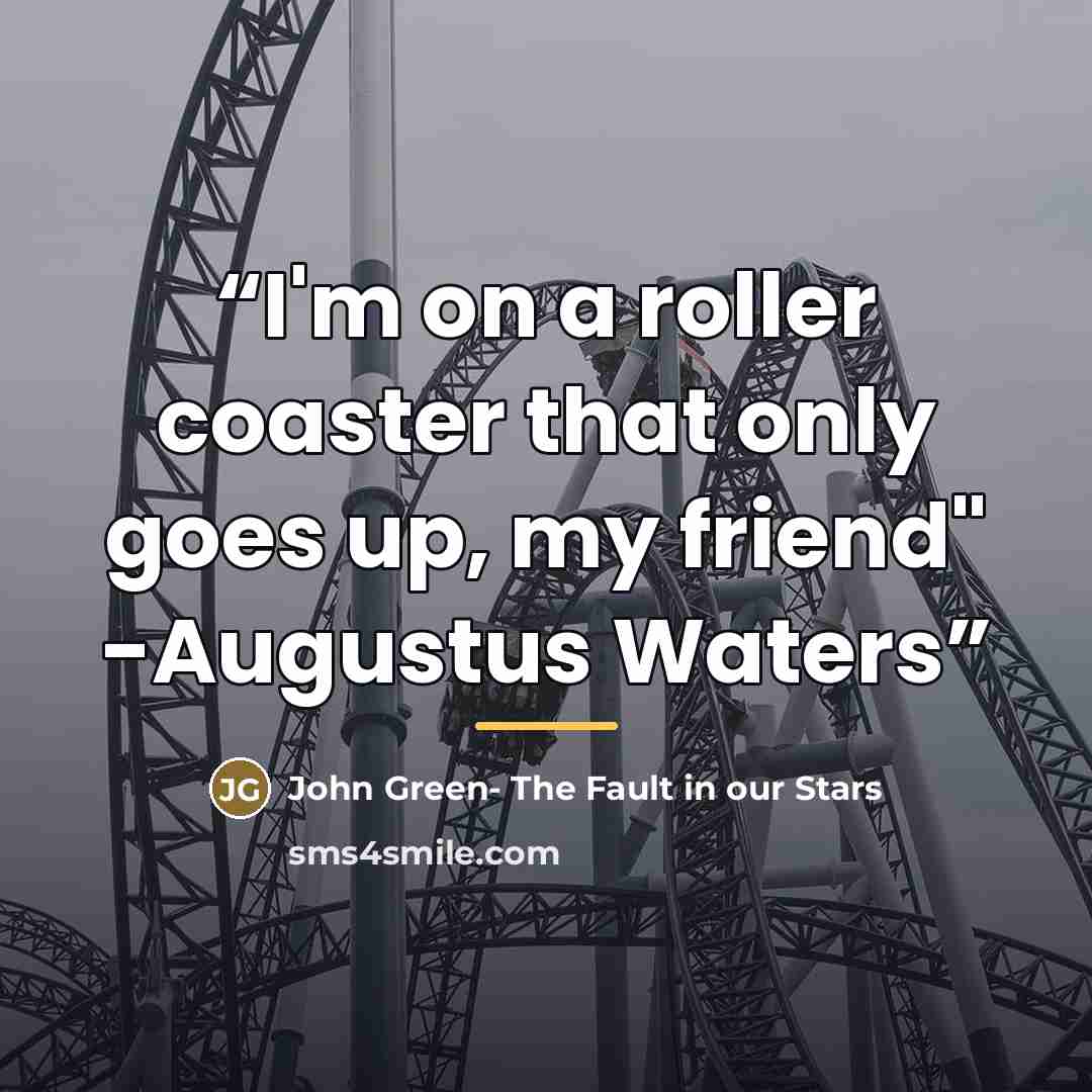 “I'm on a roller coaster that only goes up, my friend" -Augustus Waters” quote by Anonymous
