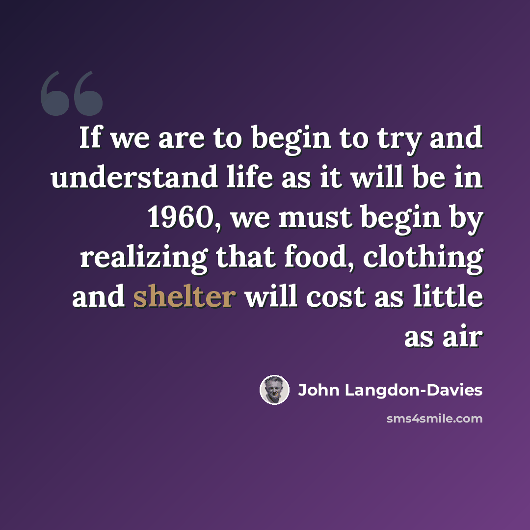 “If we are to begin to try and understand life as it will be in 1960, we must begin by realizing that food, clothing and shelter will cost as little as air” quote by John Langdon-Davies