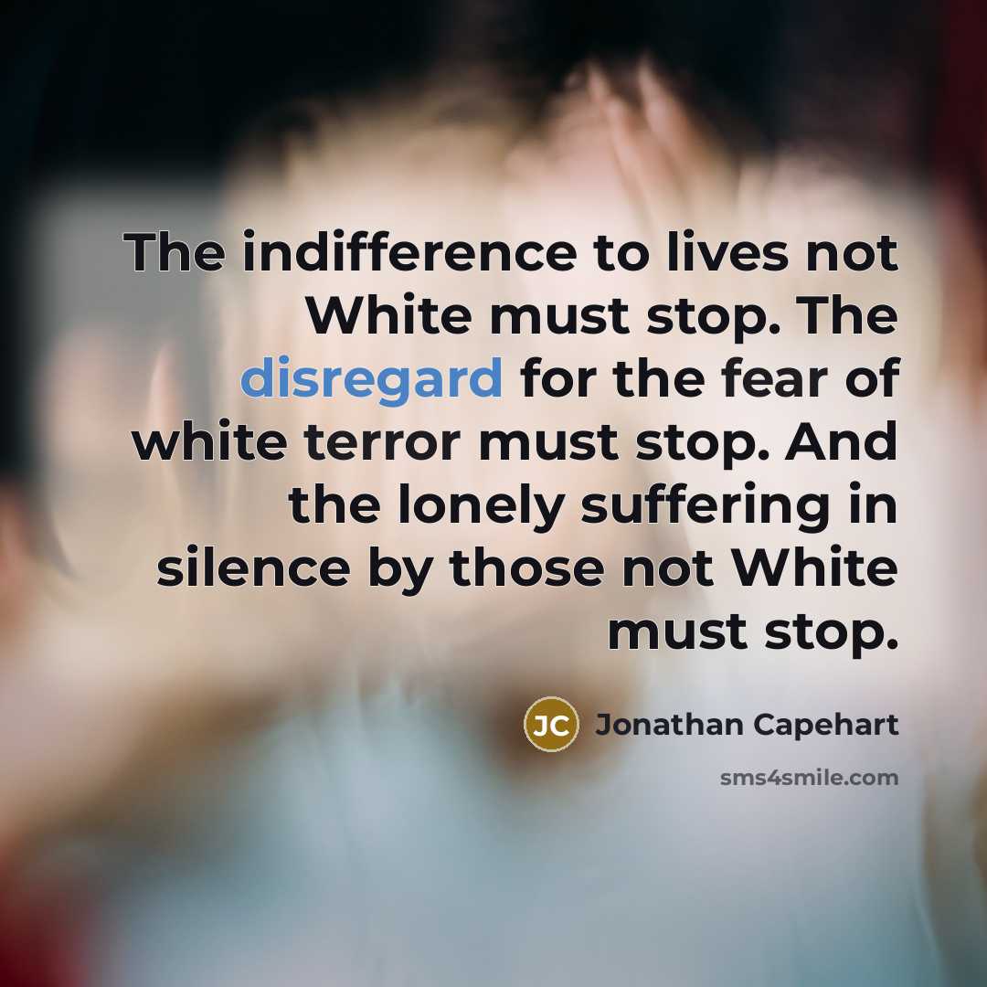“The indifference to lives not White must stop. The disregard for the fear of white terror must stop. And the lonely suffering in silence by those not White must stop.” quote by Jonathan Capehart