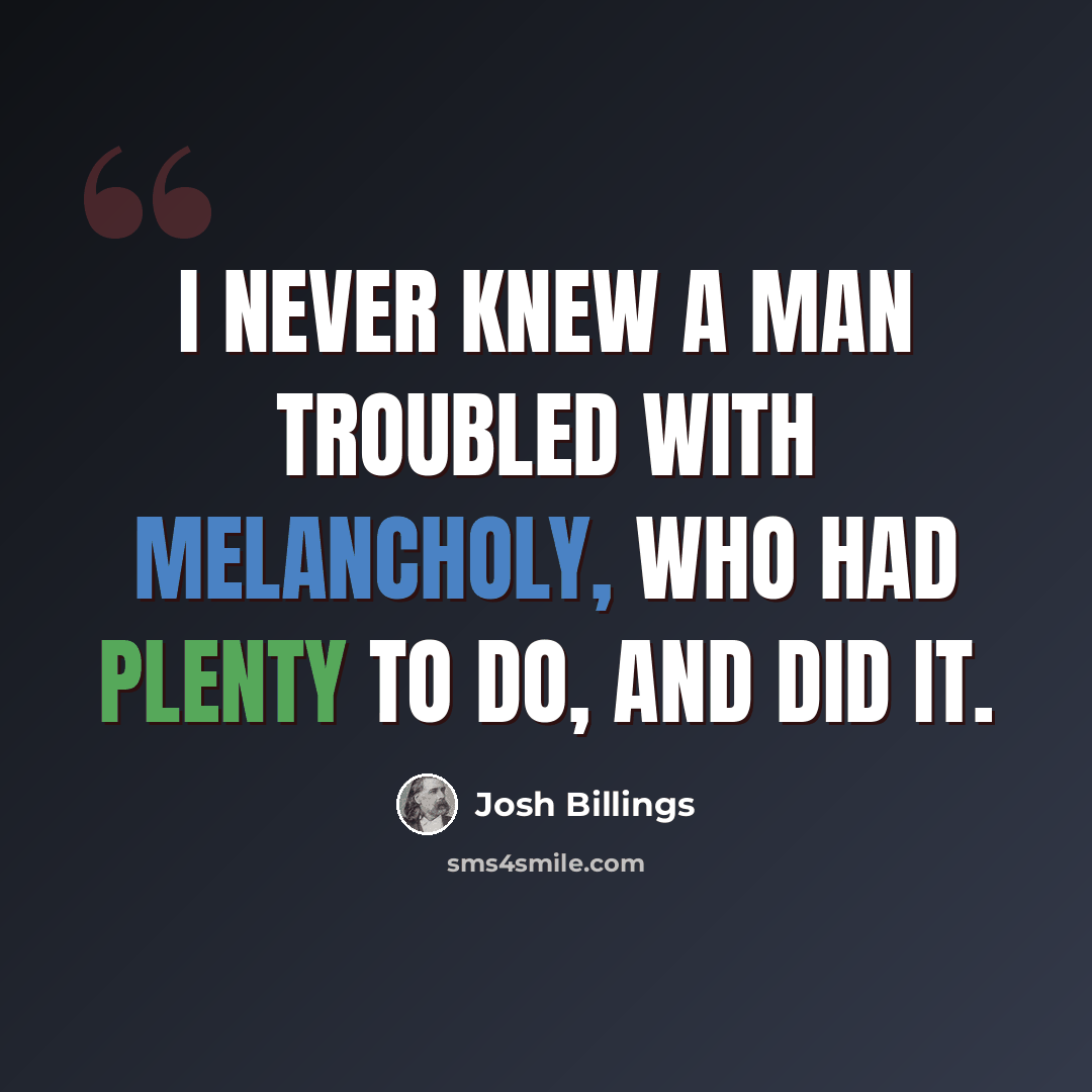 “I never knew a man troubled with melancholy, who had plenty to do, and did it.” quote by Josh Billings