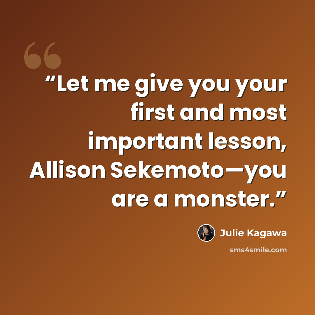 “Let me give you your first and most important lesson, Allison Sekemoto—you are a monster.” quote by Julie Kagawa